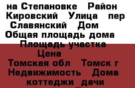 1/2 на Степановке › Район ­ Кировский › Улица ­ пер. Славянский › Дом ­ 30 › Общая площадь дома ­ 82 › Площадь участка ­ 3 000 › Цена ­ 2 500 000 - Томская обл., Томск г. Недвижимость » Дома, коттеджи, дачи продажа   . Томская обл.